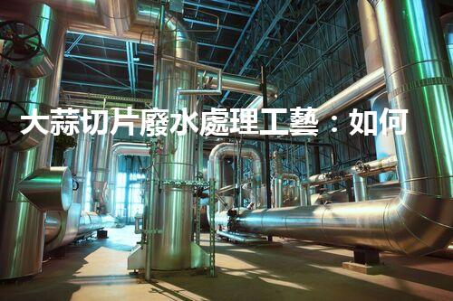 大蒜切片廢水處理工藝：如何化腐朽為神奇？